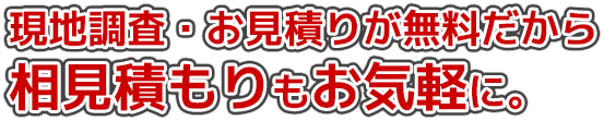 現地調査・お見積りが無料だから相見積もりもお気軽に。