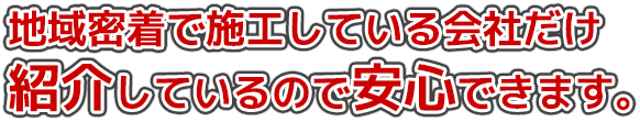 地域密着で施工している会社だけ紹介しているので安心です。